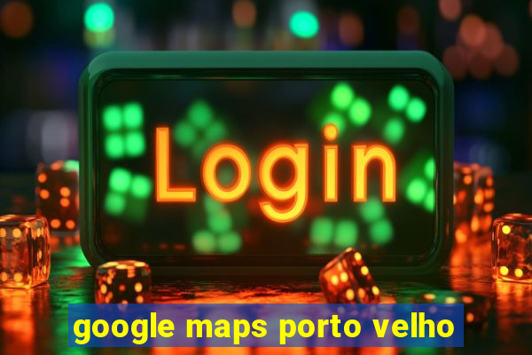 google maps porto velho